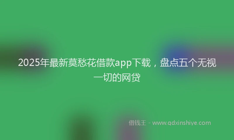 2025年最新莫愁花借款app下载，盘点五个无视一切的网贷