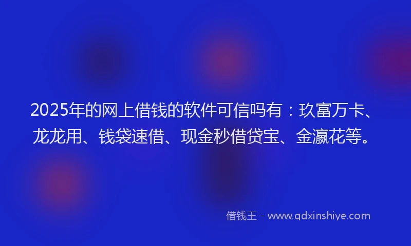2025年的网上借钱的软件可信吗有：玖富万卡、龙龙用、钱袋速借、现金秒借贷宝、金瀛花等。
