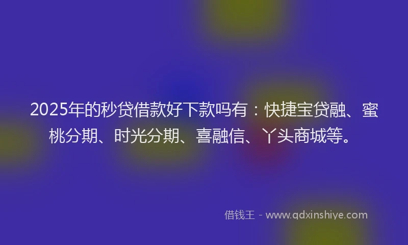 2025年的秒贷借款好下款吗有:快捷宝贷融、蜜桃分期、时光分期、喜融信、丫头商城等。