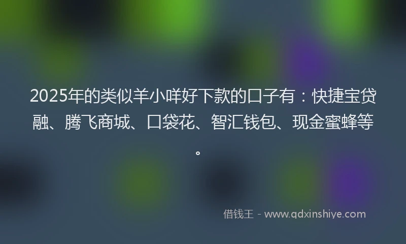 2025年的类似羊小咩好下款的口子有：快捷宝贷融、腾飞商城、口袋花、智汇钱包、现金蜜蜂等。