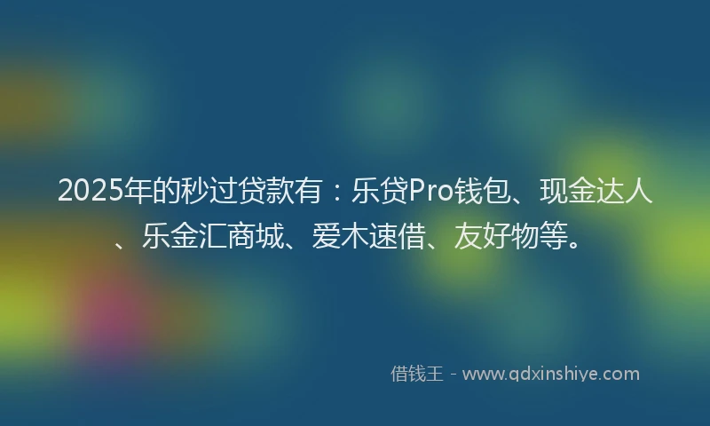 2025年的秒过贷款有：乐贷Pro钱包、现金达人、乐金汇商城、爱木速借、友好物等。