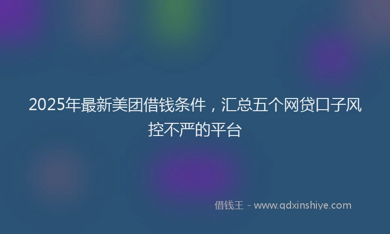 2025年最新美团借钱条件，汇总五个网贷口子风控不严的平台