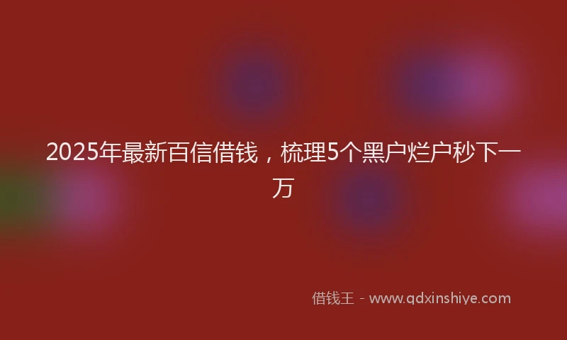 2025年最新百信借钱，梳理5个黑户烂户秒下一万