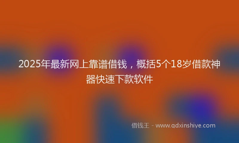 2025年最新网上靠谱借钱，概括5个18岁借款神器快速下款软件