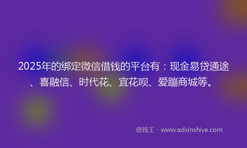 2025年的绑定微信借钱的平台有：现金易贷通途、喜融信、时代花、宜花呗、爱蹦商城等。