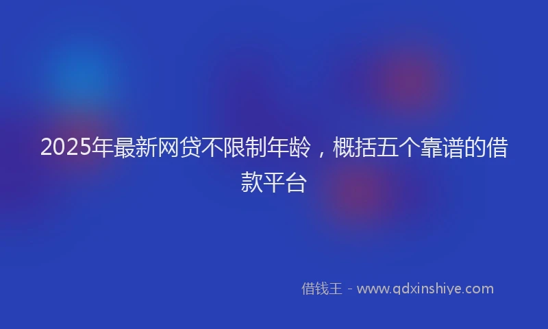 2025年最新网贷不限制年龄，概括五个靠谱的借款平台