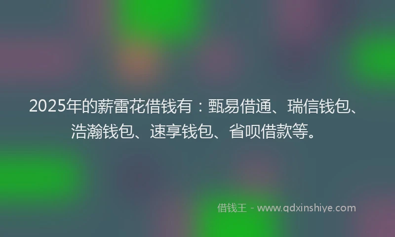 2025年的薪雷花借钱有：甄易借通、瑞信钱包、浩瀚钱包、速享钱包、省呗借款等。