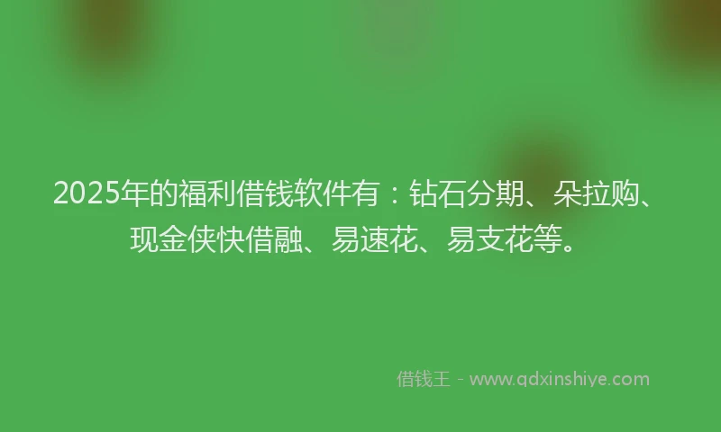 2025年的福利借钱软件有：钻石分期、朵拉购、现金侠快借融、易速花、易支花等。