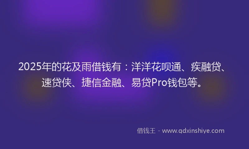 2025年的花及雨借钱有：洋洋花呗通、疾融贷、速贷侠、捷信金融、易贷Pro钱包等。