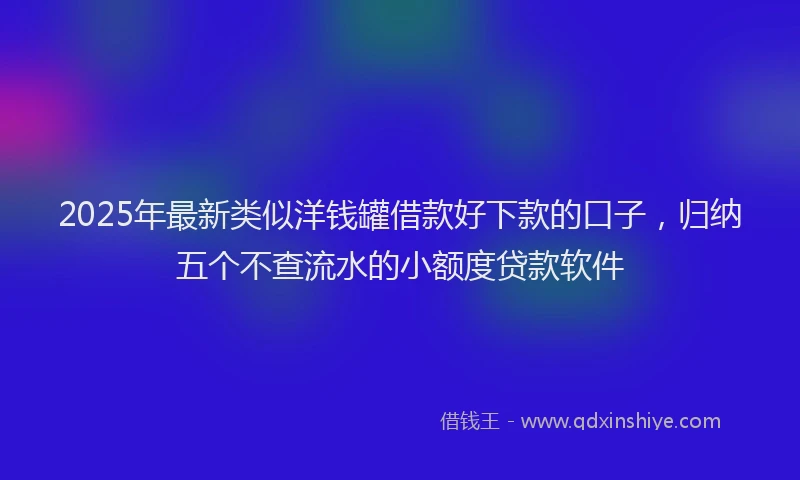 2025年最新类似洋钱罐借款好下款的口子，归纳五个不查流水的小额度贷款软件