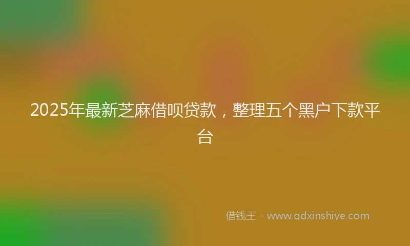 2025年最新芝麻借呗贷款，整理五个黑户下款平台