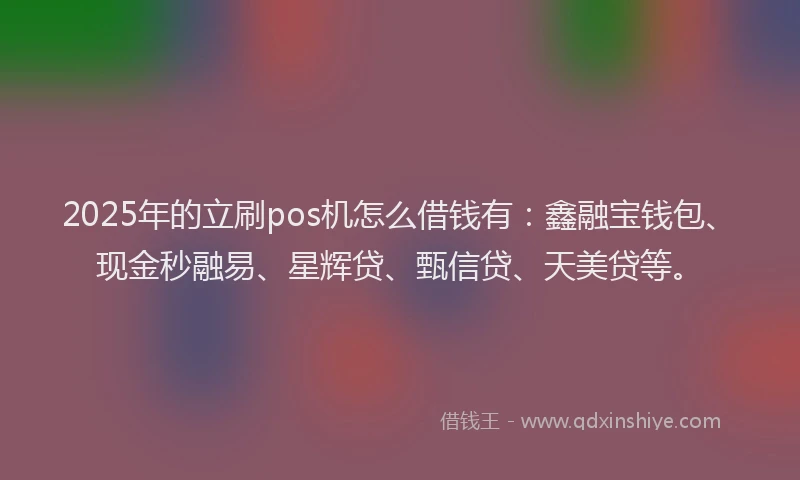 2025年的立刷pos机怎么借钱有:鑫融宝钱包、现金秒融易、星辉贷、甄信贷、天美贷等。