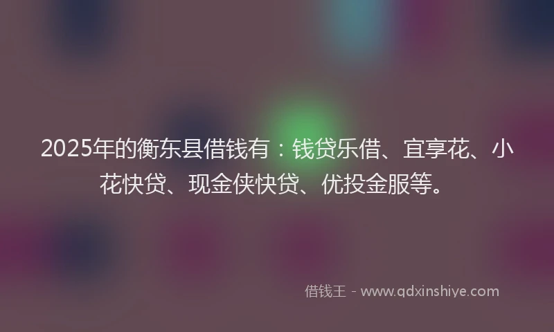 2025年的衡东县借钱有：钱贷乐借、宜享花、小花快贷、现金侠快贷、优投金服等。
