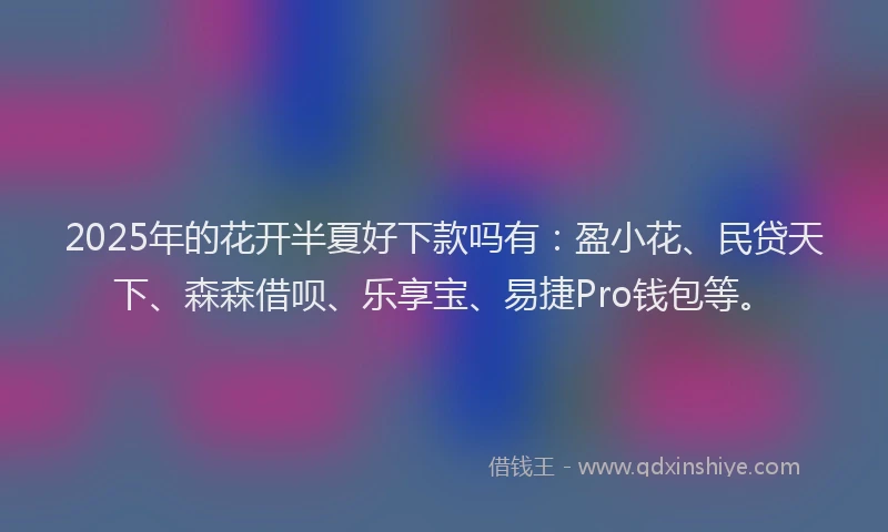 2025年的花开半夏好下款吗有：盈小花、民贷天下、森森借呗、乐享宝、易捷Pro钱包等。