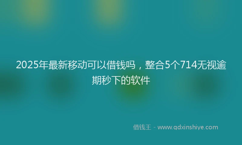 2025年最新移动可以借钱吗，整合5个714无视逾期秒下的软件