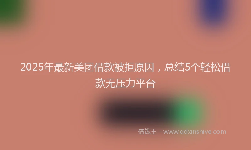 2025年最新美团借款被拒原因，总结5个轻松借款无压力平台