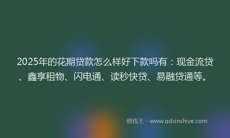 2025年的花期贷款怎么样好下款吗有：现金流贷、鑫享租物、闪电通、读秒快贷、易融贷通等。