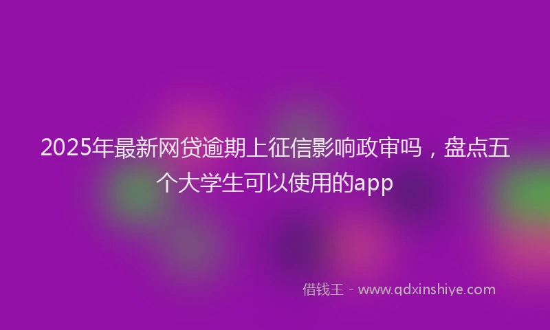 2025年最新网贷逾期上征信影响政审吗，盘点五个大学生可以使用的app