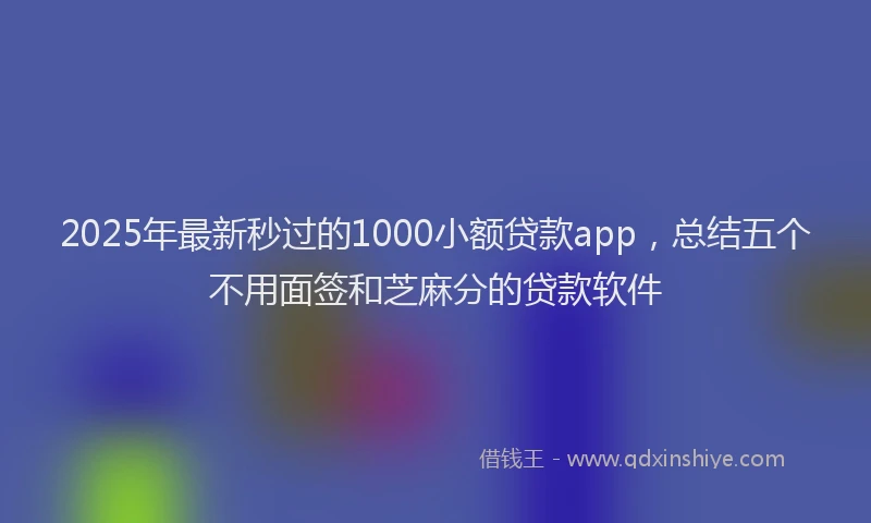 2025年最新秒过的1000小额贷款app，总结五个不用面签和芝麻分的贷款软件