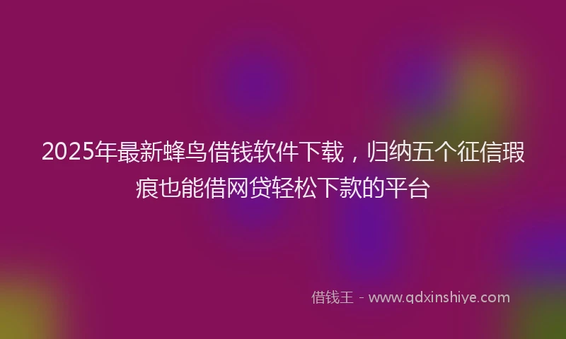 2025年最新蜂鸟借钱软件下载，归纳五个征信瑕疵也能借网贷轻松下款的平台