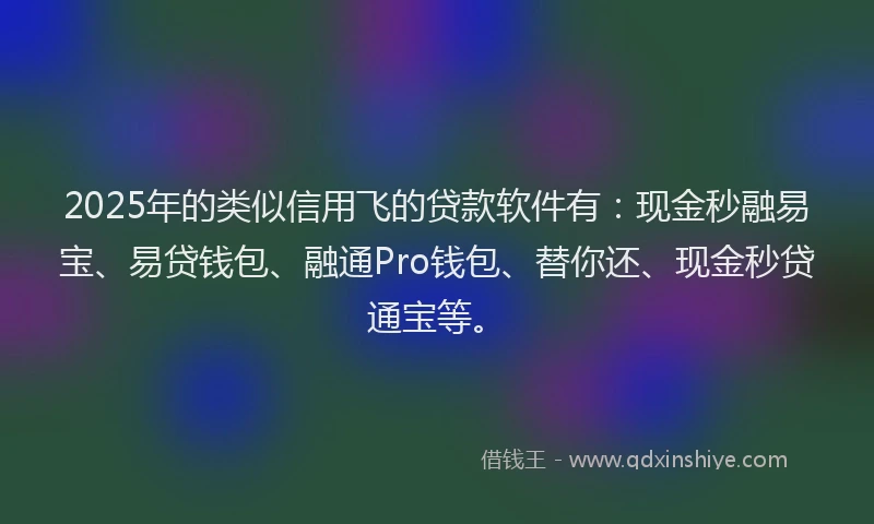 2025年的类似信用飞的贷款软件有：现金秒融易宝、易贷钱包、融通Pro钱包、替你还、现金秒贷通宝等。