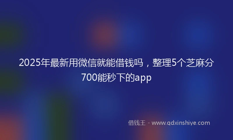 2025年最新用微信就能借钱吗，整理5个芝麻分700能秒下的app
