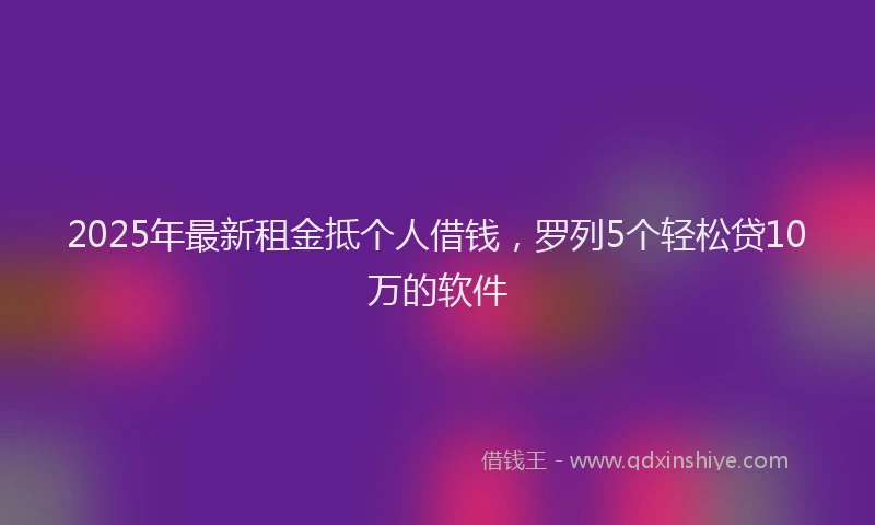 2025年最新租金抵个人借钱，罗列5个轻松贷10万的软件