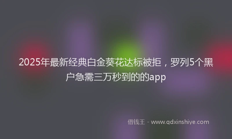 2025年最新经典白金葵花达标被拒，罗列5个黑户急需三万秒到的的app
