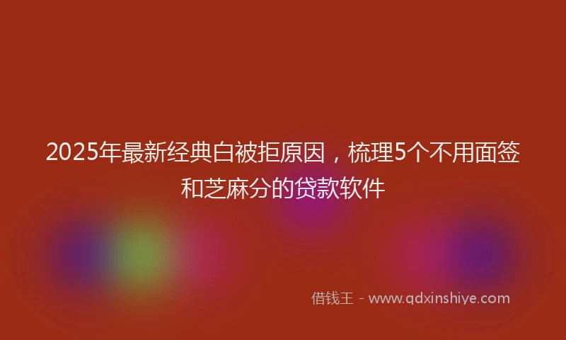 2025年最新经典白被拒原因，梳理5个不用面签和芝麻分的贷款软件