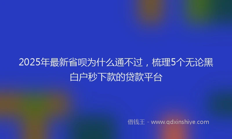 2025年最新省呗为什么通不过，梳理5个无论黑白户秒下款的贷款平台
