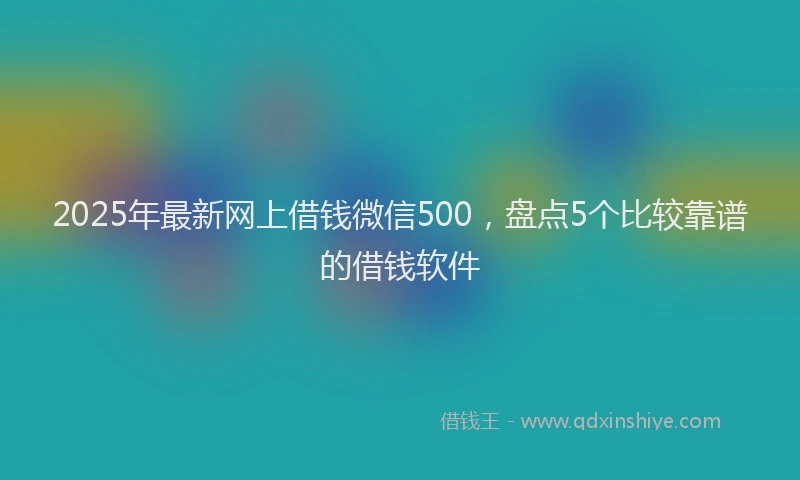 2025年最新网上借钱微信500，盘点5个比较靠谱的借钱软件