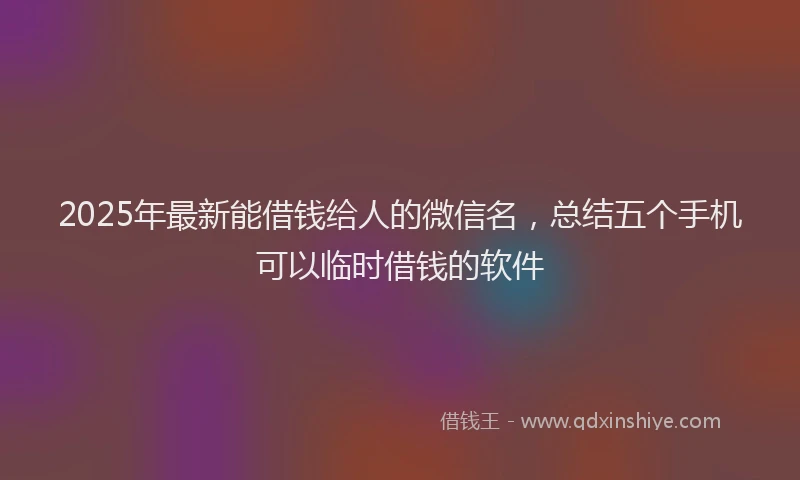 2025年最新能借钱给人的微信名，总结五个手机可以临时借钱的软件