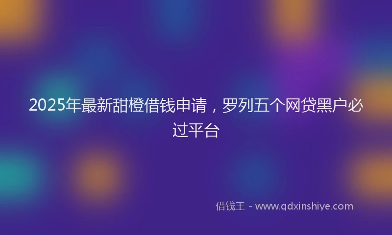 2025年最新甜橙借钱申请，罗列五个网贷黑户必过平台