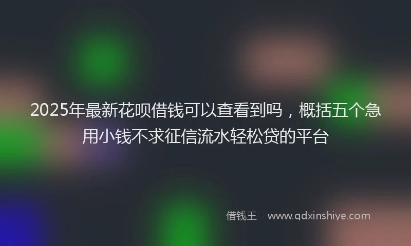 2025年最新花呗借钱可以查看到吗，概括五个急用小钱不求征信流水轻松贷的平台