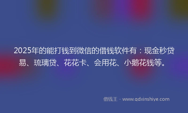 2025年的能打钱到微信的借钱软件有：现金秒贷易、琉璃贷、花花卡、会用花、小鹅花钱等。