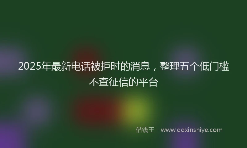 2025年最新电话被拒时的消息，整理五个低门槛不查征信的平台
