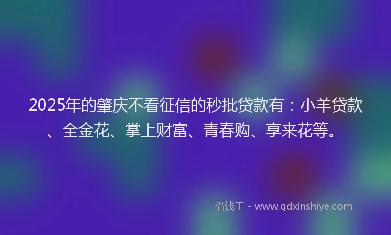 2025年的肇庆不看征信的秒批贷款有：小羊贷款、全金花、掌上财富、青春购、享来花等。