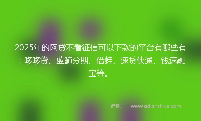 2025年的网贷不看征信可以下款的平台有哪些有：哆哆贷、蓝鲸分期、借蛙、速贷侠通、钱速融宝等。
