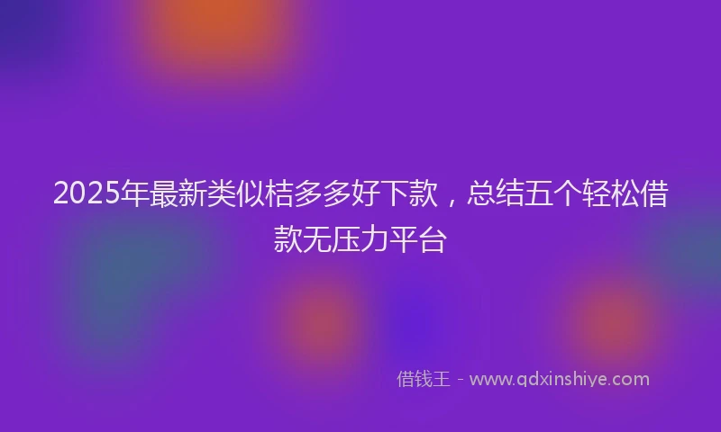 2025年最新类似桔多多好下款，总结五个轻松借款无压力平台