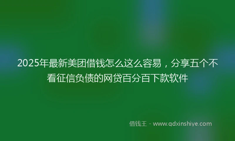 2025年最新美团借钱怎么这么容易，分享五个不看征信负债的网贷百分百下款软件