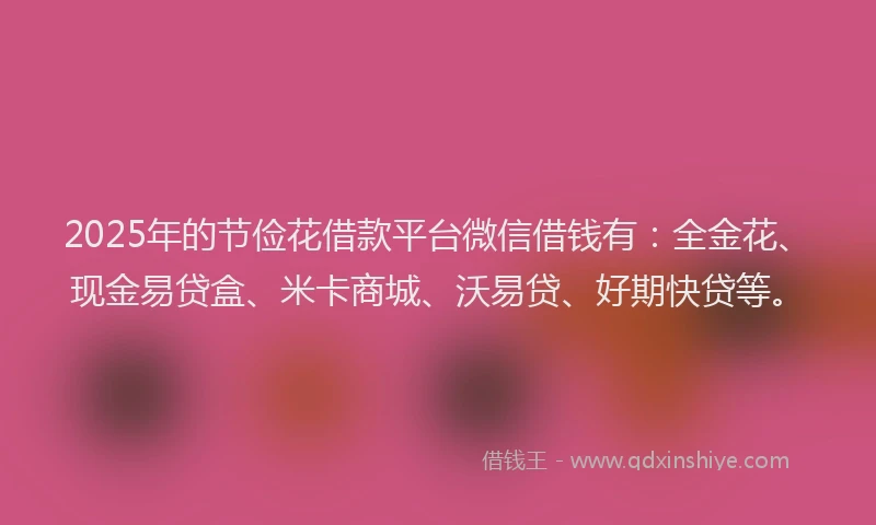 2025年的节俭花借款平台微信借钱有：全金花、现金易贷盒、米卡商城、沃易贷、好期快贷等。