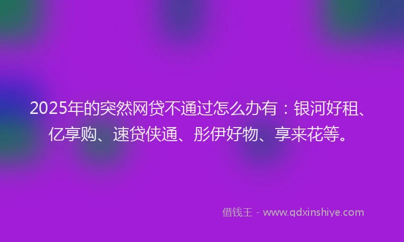 2025年的突然网贷不通过怎么办有：银河好租、亿享购、速贷侠通、彤伊好物、享来花等。