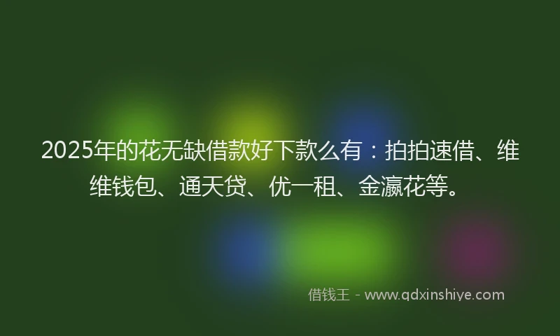 2025年的花无缺借款好下款么有：拍拍速借、维维钱包、通天贷、优一租、金瀛花等。