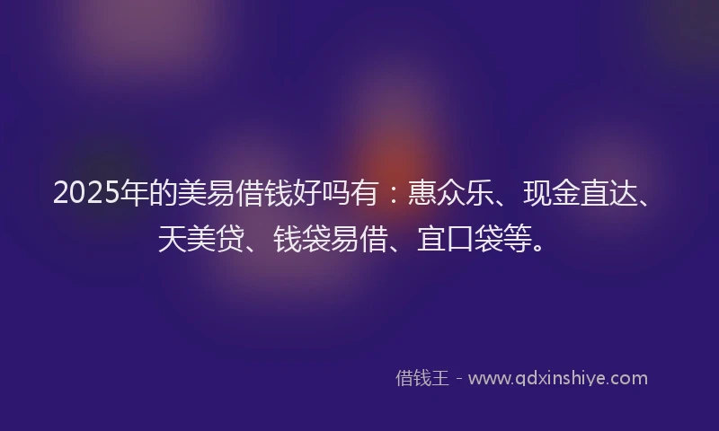 2025年的美易借钱好吗有：惠众乐、现金直达、天美贷、钱袋易借、宜口袋等。