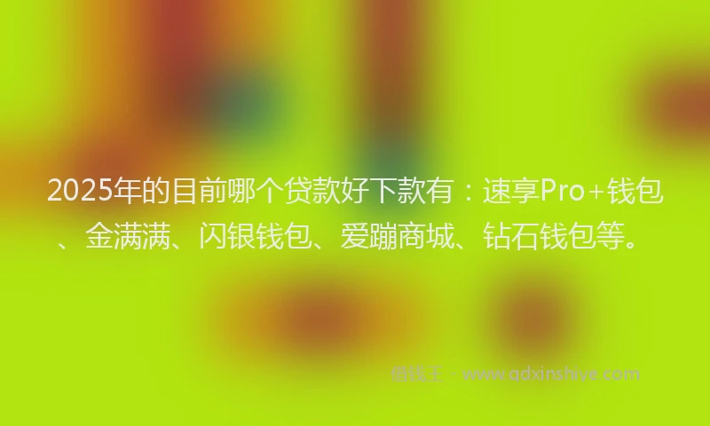 2025年的目前哪个贷款好下款有：速享Pro+钱包、金满满、闪银钱包、爱蹦商城、钻石钱包等。