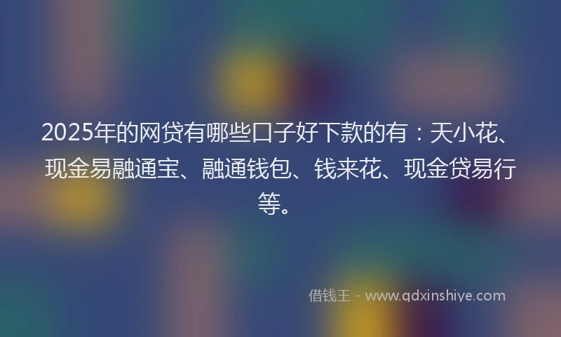2025年的网贷有哪些口子好下款的有：天小花、现金易融通宝、融通钱包、钱来花、现金贷易行等。