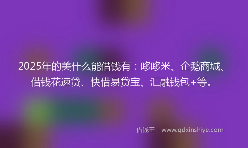 2025年的美什么能借钱有：哆哆米、企鹅商城、借钱花速贷、快借易贷宝、汇融钱包+等。