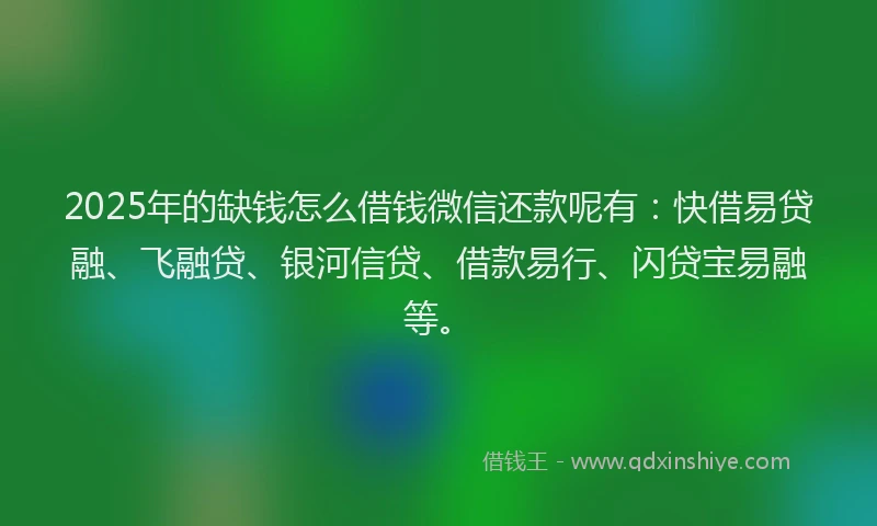 2025年的缺钱怎么借钱微信还款呢有：快借易贷融、飞融贷、银河信贷、借款易行、闪贷宝易融等。