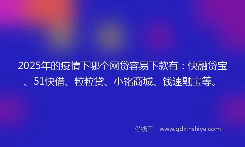 2025年的疫情下哪个网贷容易下款有：快融贷宝、51快借、粒粒贷、小铭商城、钱速融宝等。