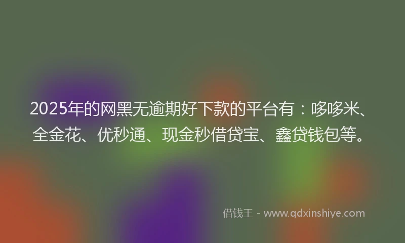 2025年的网黑无逾期好下款的平台有：哆哆米、全金花、优秒通、现金秒借贷宝、鑫贷钱包等。
